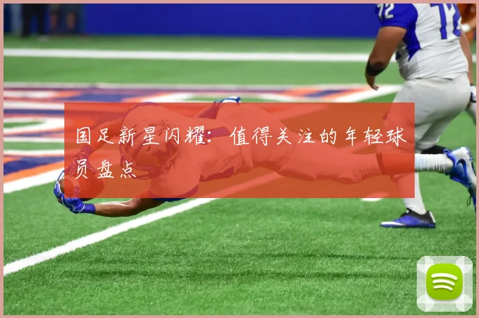 国足新星闪耀:值得关注的年轻球员盘点
