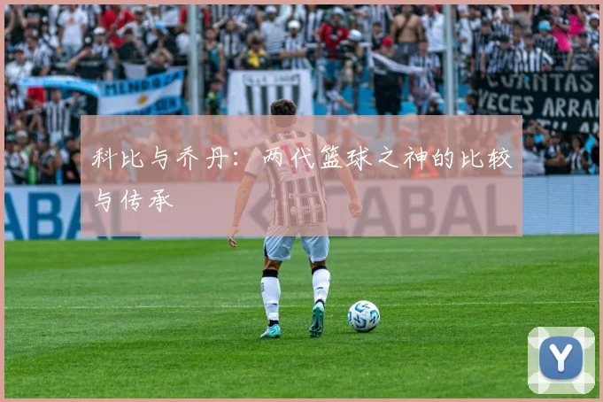 科比与乔丹：两代篮球之神的比较与传承