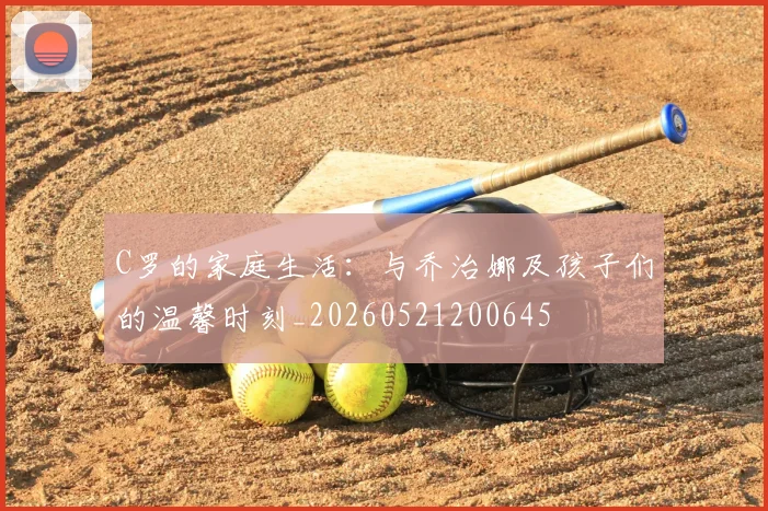 C罗的家庭生活:与乔治娜及孩子们的温馨时刻_20260521200645