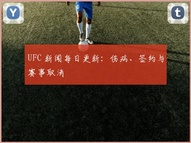 UFC 新闻每日更新:伤病、签约与赛事取消