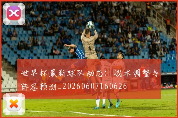 世界杯最新球队动态:战术调整与阵容预测_20260607160626
