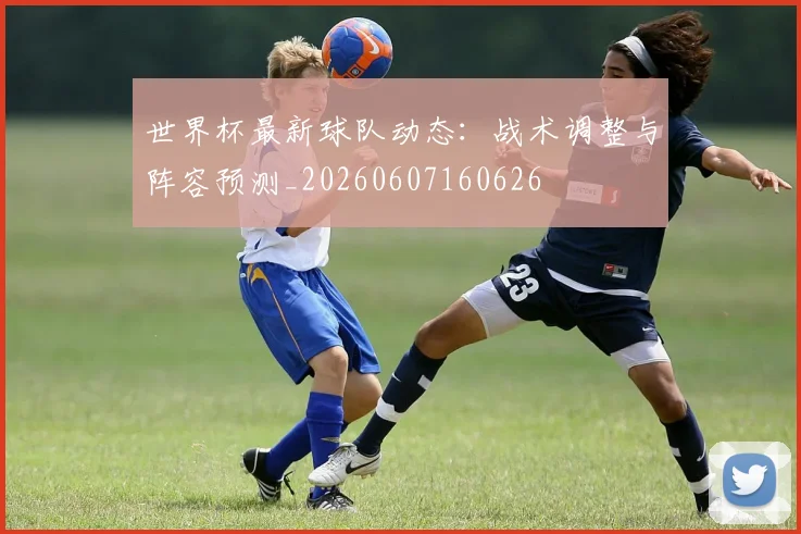 世界杯最新球队动态:战术调整与阵容预测_20260607160626
