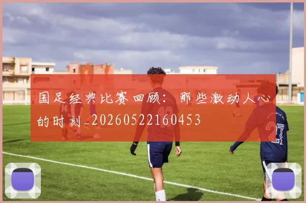 国足经典比赛回顾:那些激动人心的时刻_20260522160453