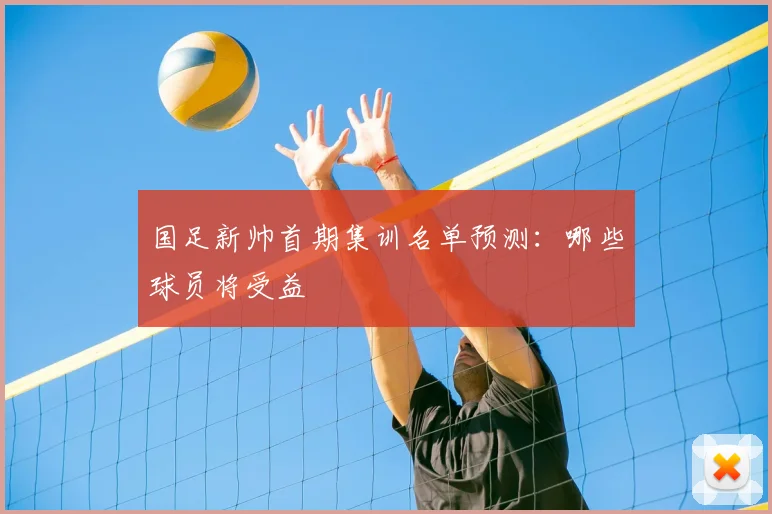 国足新帅首期集训名单预测:哪些球员将受益