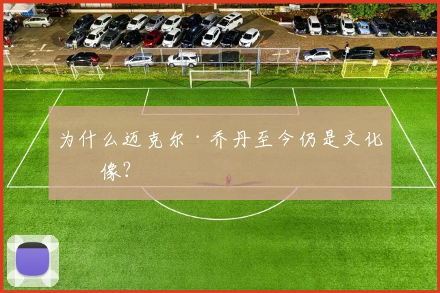 为什么迈克尔·乔丹至今仍是文化偶像?