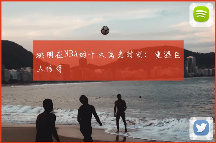 姚明在NBA的十大高光时刻：重温巨人传奇