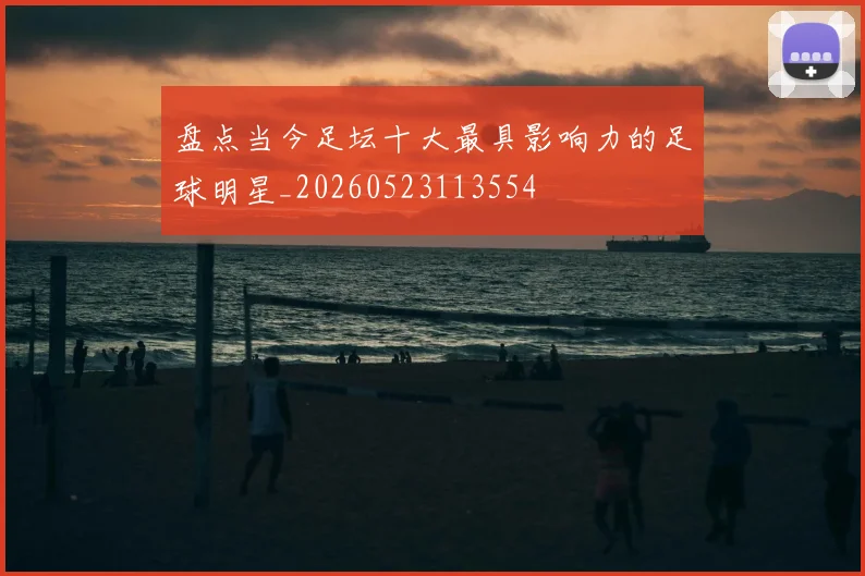 盘点当今足坛十大最具影响力的足球明星_20260523113554