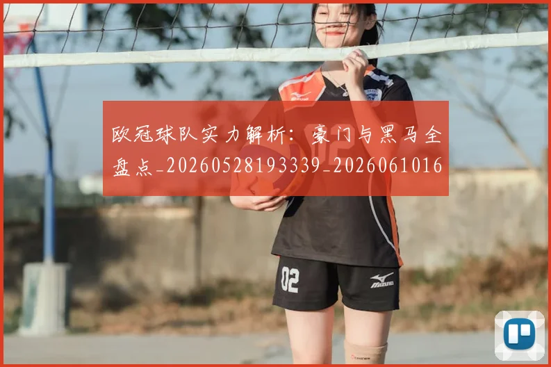欧冠球队实力解析:豪门与黑马全盘点_20260528193339_20260610165954