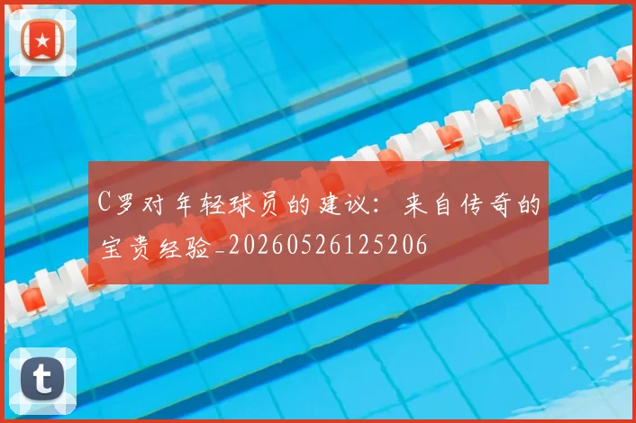 C罗对年轻球员的建议:来自传奇的宝贵经验_20260526125206