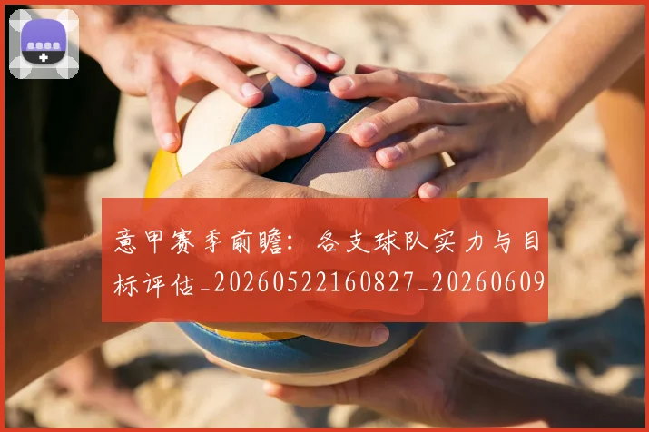 意甲赛季前瞻:各支球队实力与目标评估_20260522160827_20260609193833