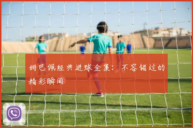 姆巴佩经典进球全集:不容错过的精彩瞬间