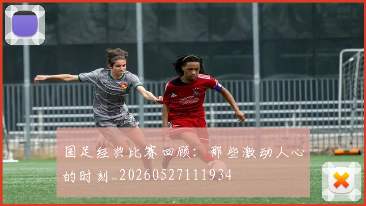 国足经典比赛回顾:那些激动人心的时刻_20260527111934