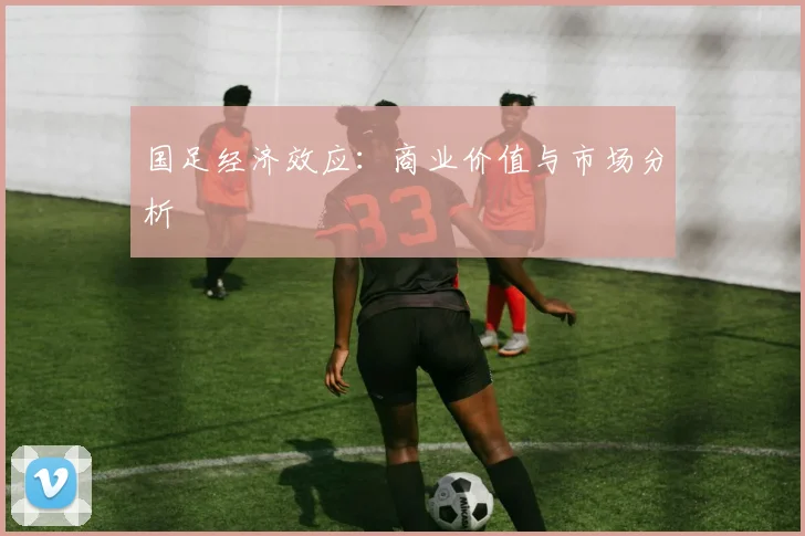 国足经济效应:商业价值与市场分析