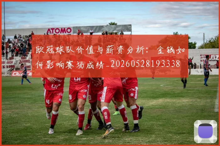 欧冠球队价值与薪资分析:金钱如何影响赛场成绩_20260528193338