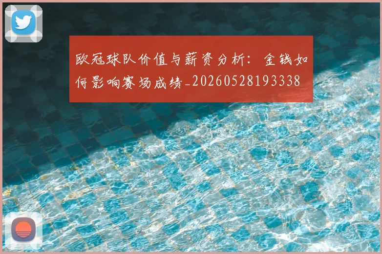 欧冠球队价值与薪资分析:金钱如何影响赛场成绩_20260528193338