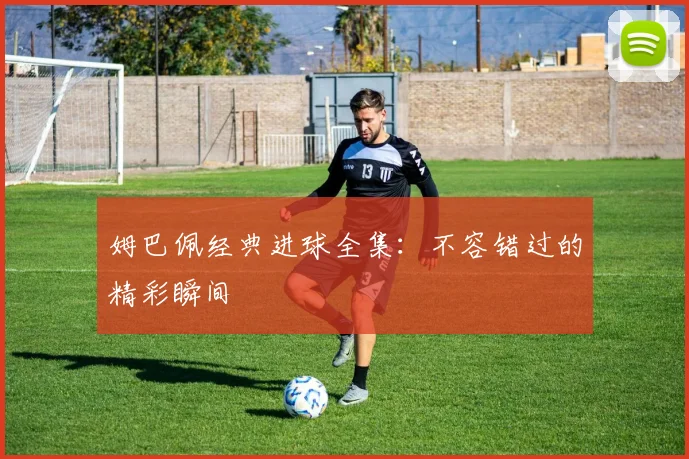 姆巴佩经典进球全集:不容错过的精彩瞬间