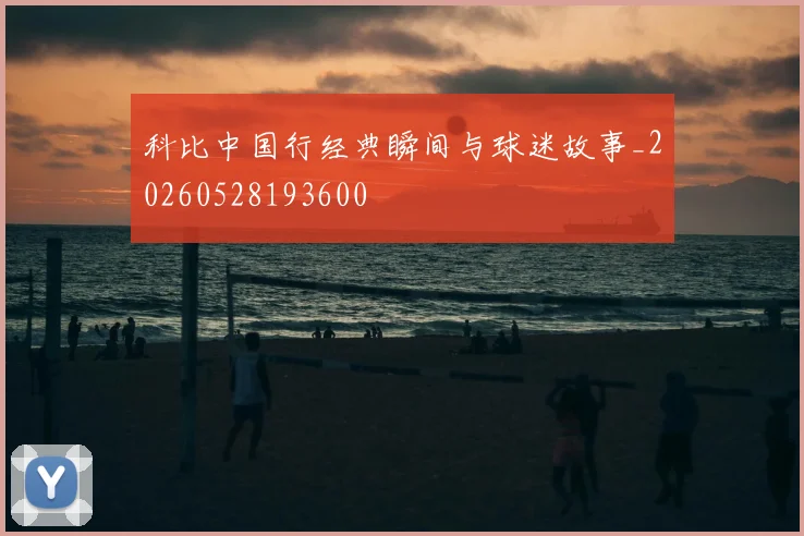 科比中国行经典瞬间与球迷故事_20260528193600