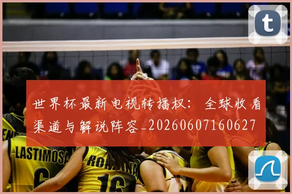 世界杯最新电视转播权:全球收看渠道与解说阵容_20260607160627