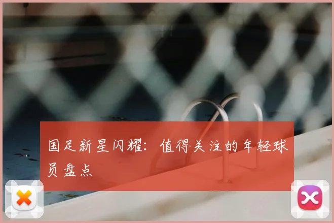 国足新星闪耀：值得关注的年轻球员盘点