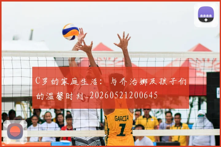 C罗的家庭生活:与乔治娜及孩子们的温馨时刻_20260521200645