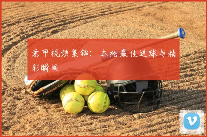 意甲视频集锦:本轮最佳进球与精彩瞬间