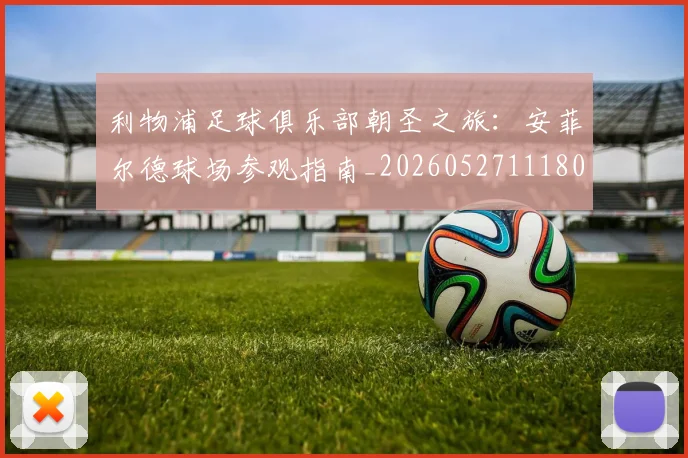 利物浦足球俱乐部朝圣之旅:安菲尔德球场参观指南_20260527111806_20260609132425