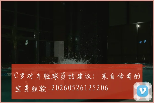 C罗对年轻球员的建议:来自传奇的宝贵经验_20260526125206