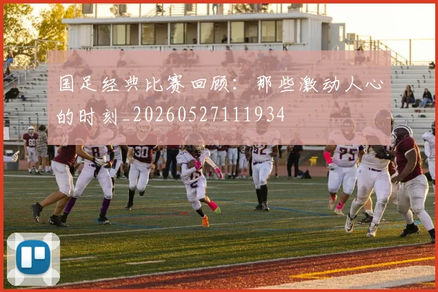 国足经典比赛回顾:那些激动人心的时刻_20260527111934