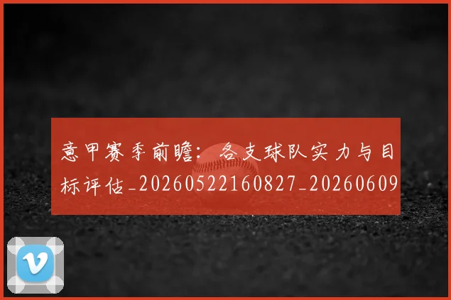 意甲赛季前瞻:各支球队实力与目标评估_20260522160827_20260609193833