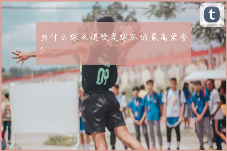 为什么球衣退役是球队的最高荣誉?