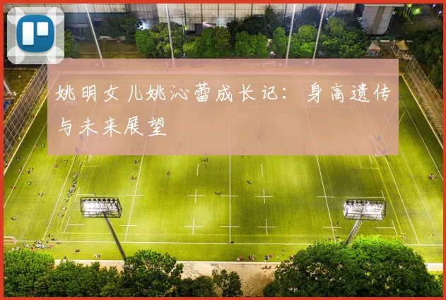 姚明女儿姚沁蕾成长记：身高遗传与未来展望
